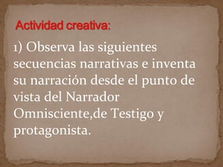 1) Observa las siguientes
secuencias narrativas e inventa
su narración desde el punto de
vista del Narrador
Omnisciente,de Testigo y
protagonista.
 