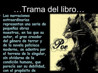 …Trama del libro…Las narraciones extraordinarias representan una serie de pequeñas obras maestras, en las que su autor, el gran creador del género de terror y de la novela policiaca moderna, se adentra por el terreno de lo singular, sin olvidarse de la condición humana, que parecía ser su debilidad, con el propósito de divertirse, divertirnos y sorprendernos…