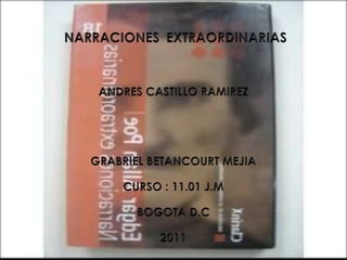 NARRACIONESEXTRAORDINARIAS NARRACIONESEXTRAORDINARIAS ANDRES CASTILLO RAMIREZ GRABRIEL BETANCOURT MEJIA CURSO : 11.01 J.M  BOGOTA D.C 2011 