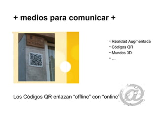 + medios para comunicar +
Los Códigos QR enlazan “offline” con “online”
• Realidad Augmentada
• Códigos QR
• Mundos 3D
• …
 