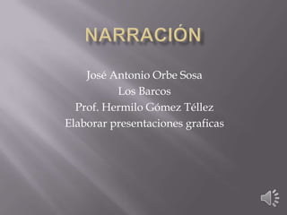 Narración José Antonio Orbe Sosa Los Barcos Prof. Hermilo Gómez Téllez Elaborar presentaciones graficas 