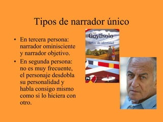 Tipos de narrador únicoEn tercera persona: narrador ominisciente y narrador objetivo.En segunda persona: no es muy frecuente, el personaje desdobla su personalidad y habla consigo mismo como si lo hiciera con otro.