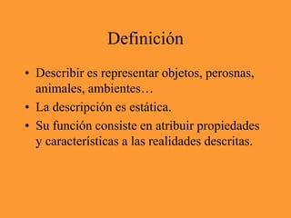 DefiniciónDescribir es representar objetos, perosnas, animales, ambientes…La descripción es estática.Su función consiste en atribuir propiedades y características a las realidades descritas.