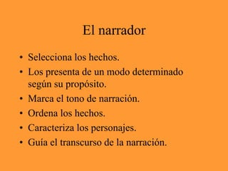 El narradorSelecciona los hechos.Los presenta de un modo determinado según su propósito.Marca el tono de narración.Ordena los hechos.Caracteriza los personajes.Guía el transcurso de la narración.