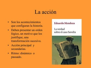 La acciónSon los acontecimientos que configuran la historia.Deben presentar un orden lógico, un motivo que los justifique, una transformación sucesiva.Acción principal  y secundarias.Ritmo: dinámico  o pausado.