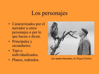 Los personajesCaracterizados por el narrador u otros personajes o por lo que hacen o dicen.Principales y secundarios.Tipo o individualizados.Planos, redondos.Los santos inocentes, de Miguel Delibes