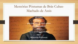 Memórias Póstumas de Brás Cubas-
Machado de Assis
Ao verme
que
primeiro roeu as frias carnes
do meu cadáver
dedico
como saudosa lembrança
estas
Memórias Póstumas.
 