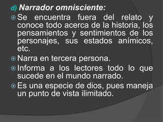 d)Narrador omnisciente:Se encuentra fuera del relato y conoce todo acerca de la historia, los pensamientos y sentimientos de los personajes, sus estados anímicos, etc.