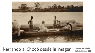 Narrando al Chocó desde la imagen Gonzalo Díaz Cañadas
Quibdó, Marzo de 2022
 