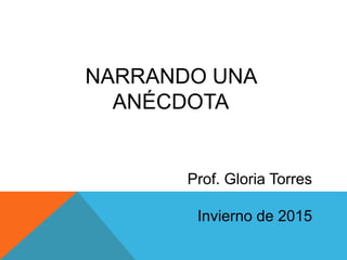 NARRANDO UNA
ANÉCDOTA
Prof. Gloria Torres
Invierno de 2015
 