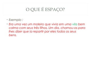 O QUE É ESPAÇO?

• Exemplo :
• Era uma vez um moleiro que vivia em uma vila bem
  calma com seus três filhos. Um dia, chamou-os para
  lhes dizer que ia repartir por eles todos os seus
  bens. 
 