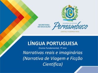 LÍNGUA PORTUGUESA
Ensino Fundamental, 7º ano
Narrativas reais e imaginárias
(Narrativa de Viagem e Ficção
Científica)
 