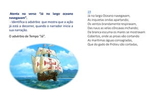 Atenta no verso “Já no largo oceano
navegavam”.
- Identifica o advérbio que mostra que a ação
já está a decorrer, quando o narrador inicia a
sua narração.
O advérbio de Tempo “Já”.
 