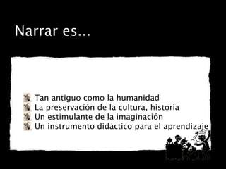 Narrar es...
Tan antiguo como la humanidad
La preservación de la cultura, historia
Un estimulante de la imaginación
Un instrumento didáctico para el aprendizaje