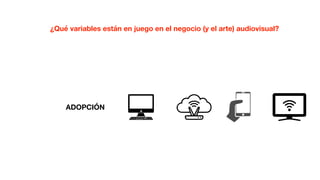 ADOPCIÓN
¿Qué variables están en juego en el negocio (y el arte) audiovisual?
 