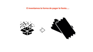 E inventamos la forma de pagar la ﬁesta….
 