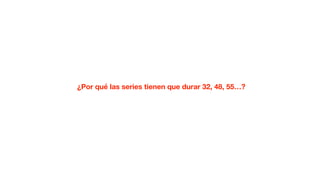 ¿Por qué las series tienen que durar 32, 48, 55…?
 