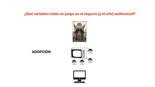 ADOPCIÓN
¿Qué variables están en juego en el negocio (y el arte) audiovisual?
 