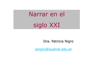 Narrar en el
 siglo XXI

      Dra. Patricia Nigro

  pnigro@austral.edu.ar
 