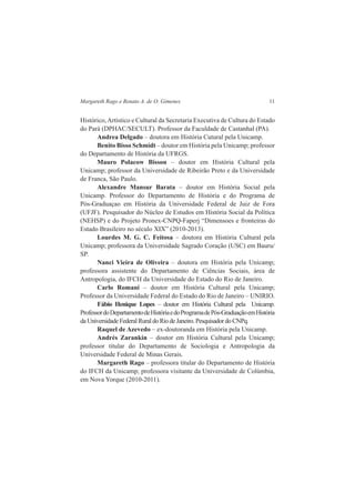 Margareth Rago e Renato A. de O. Gimenes 11 
Histórico, Artístico e Cultural da Secretaria Executiva de Cultura do Estado 
do Pará (DPHAC/SECULT). Professor da Faculdade de Castanhal (PA). 
Andrea Delgado – doutora em História Cutural pela Unicamp. 
Benito Bisso Schmidt – doutor em História pela Unicamp; professor 
do Departamento de História da UFRGS. 
Mauro Polacow Bisson – doutor em História Cultural pela 
Unicamp; professor da Universidade de Ribeirão Preto e da Universidade 
de Franca, São Paulo. 
Alexandre Mansur Barata – doutor em História Social pela 
Unicamp. Professor do Departamento de História e do Programa de 
Pós-Graduaçao em História da Universidade Federal de Juiz de Fora 
(UFJF). Pesquisador do Núcleo de Estudos em História Social da Política 
(NEHSP) e do Projeto Pronex-CNPQ-Faperj “Dimensoes e fronteiras do 
Estado Brasileiro no século XIX” (2010-2013). 
Lourdes M. G. C. Feitosa – doutora em História Cultural pela 
Unicamp; professora da Universidade Sagrado Coração (USC) em Bauru/ 
SP. 
Nanci Vieira de Oliveira – doutora em História pela Unicamp; 
professora assistente do Departamento de Ciências Sociais, área de 
Antropologia, do IFCH da Universidade do Estado do Rio de Janeiro. 
Carlo Romani – doutor em História Cultural pela Unicamp; 
Professor da Universidade Federal do Estado do Rio de Janeiro – UNIRIO. 
Fábio Henique Lopes – doutor em História Cultural pela Unicamp. 
Professor do Departamento de História e do Programa de Pós-Graduação em História 
da Universidade Federal Rural do Rio de Janeiro. Pesquisador do CNPq. 
Raquel de Azevedo – ex-doutoranda em História pela Unicamp. 
Andrés Zarankin – doutor em História Cultural pela Unicamp; 
professor titular do Departamento de Sociologia e Antropologia da 
Universidade Federal de Minas Gerais. 
Margareth Rago – professora titular do Departamento de História 
do IFCH da Unicamp; professora visitante da Universidade de Colúmbia, 
em Nova Yorque (2010-2011). 
 