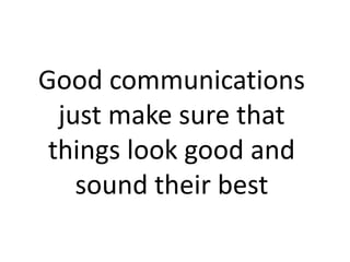 Good communications
  just make sure that
 things look good and
    sound their best
 