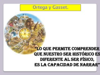 Ortega y Gasset.“Lo que permite comprender que nuestro ser histórico es diferente al ser físico, es la capacidad de narrar”.