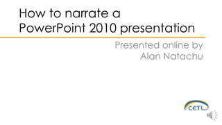 How to narrate a
PowerPoint 2010 presentation
Presented online by
Alan Natachu
 