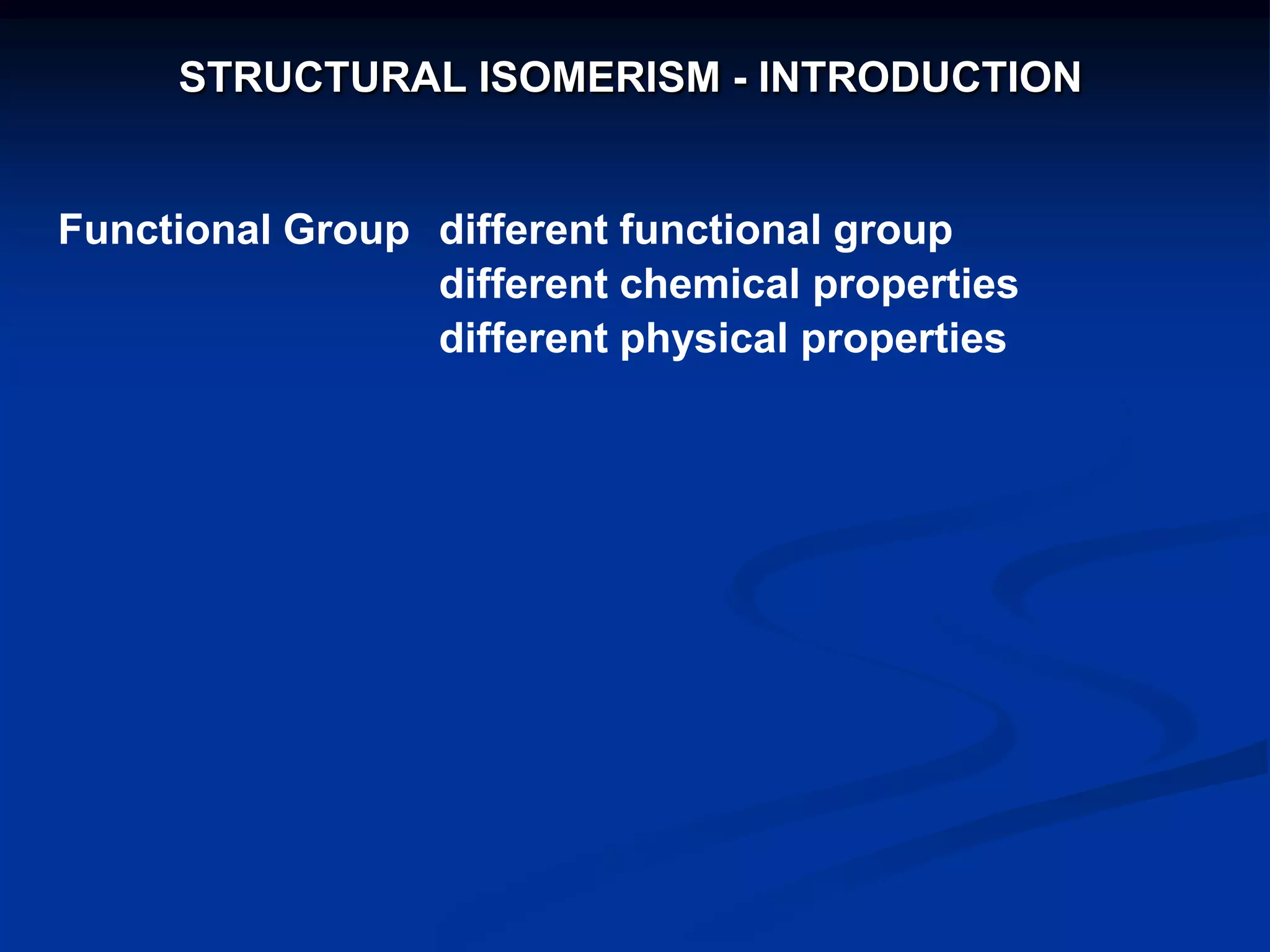STRUCTURAL ISOMERISM - INTRODUCTION
Functional Group different functional group
different chemical properties
different physical properties
 