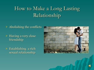 How to Make a Long Lasting Relationship Abolishing the conflicts Having a very close friendship Establishing a rich sexual relationship