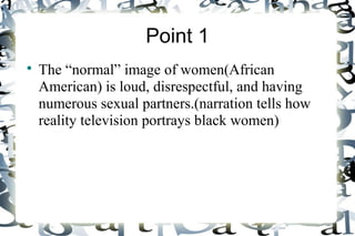 Point 1
The “normal” image of women(African
American) is loud, disrespectful, and having
numerous sexual partners.(narration tells how
reality television portrays black women)