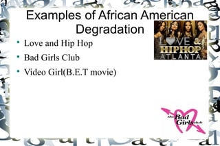 Examples of African American
Degradation
Love and Hip Hop
Bad Girls Club
Video Girl(B.E.T movie)
