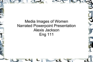 Media Images of Women
Narrated Powerpoint Presentation
Alexis Jackson
Eng 111

 