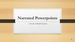 Narrated Powerpoints
A Tool for the Blended Classroom
 