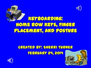 Keyboarding:
Home Row Keys, Finger
Placement, and Posture
Created by: Sherri Turner
February 24, 2014
 