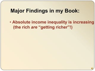 Major Findings in my Book:<br /><ul><li>Absolute income inequality is increasing    (the rich are “getting richer”!)</li><...