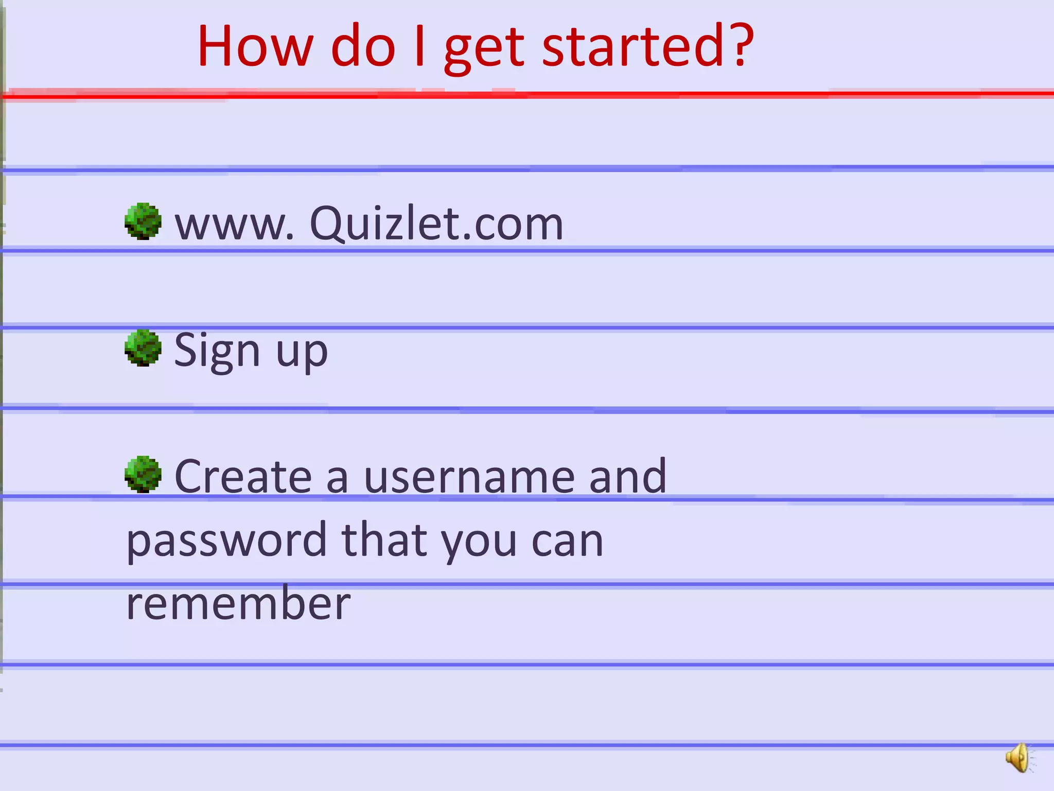http://quizlet.com
www. Quizlet.com
Sign up
Create a username and
password that you can
remember
How do I get started?
 