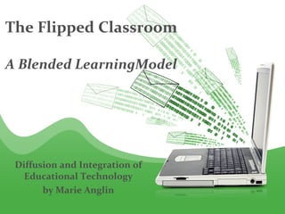The Flipped Classroom

A Blended LearningModel




 Diffusion and Integration of
   Educational Technology
       by Marie Anglin
 