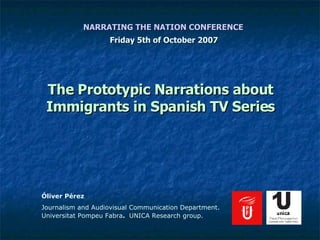 [object Object],The Prototypic Narrations about Immigrants in Spanish TV Series NARRATING THE NATION CONFERENCE   Óliver Pérez Journalism and Audiovisual Communication Department. Universitat Pompeu Fabra .  UNICA Research group. 