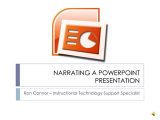 NARRATING A POWERPOINT PRESENTATION Ron Connor – Instructional Technology Support Specialist 