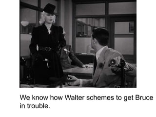 We know how Walter schemes to get Bruce
in trouble.
 