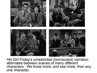 His Girl Friday’s unrestricted (omniscient) narration
alternates between scenes of many different
characters. We know more, and see more, than any
one character.
 