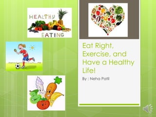 Eat Right,
Exercise, and
Have a Healthy
Life!
By : Neha Patil
 