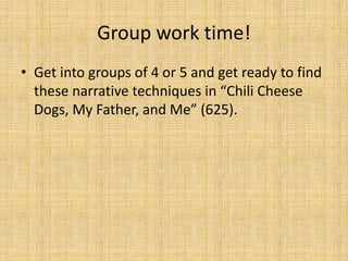 Group work time!
• Get into groups of 4 or 5 and get ready to find
these narrative techniques in “Chili Cheese
Dogs, My Father, and Me” (625).
 