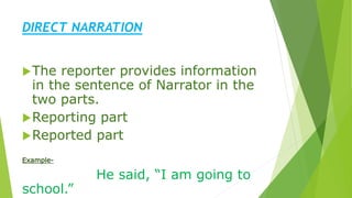 DIRECT NARRATION
The reporter provides information
in the sentence of Narrator in the
two parts.
Reporting part
Reported part
Example-
He said, “I am going to
school.”
 