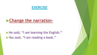 EXERCISE
Change the narration-
 He said, “I am learning the English.”
 You said, “I am reading a book.”
 