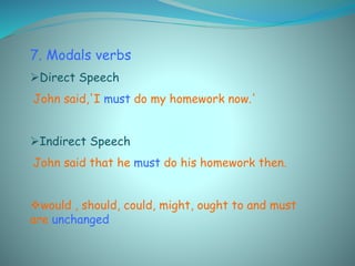 7. Modals verbs
Direct Speech
John said,'I must do my homework now.'
Indirect Speech
John said that he must do his homework then.
would , should, could, might, ought to and must
are unchanged
 
