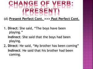(d) Present Perfect Cont. >>> Past Perfect Cont.
1. Direct: She said, “The boys have been
playing.”
Indirect: She said that the boys had been
playing.
2. Direct: He said, “My brother has been coming”
Indirect: He said that his brother had been
coming.
 