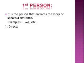  It is the person that narrates the story or
speaks a sentence.
Examples: I, Me, etc.
1. Direct:
 