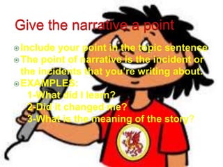 Include your point in the topic sentence
The point of narrative is the incident or
the incidents that you’re writing about.
EXAMPLES:
1-What did I learn?
2-Did it changed me?
3-What is the meaning of the story?
 