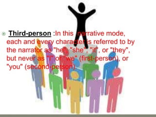  Third-person :In this narrative mode,
each and every character is referred to by
the narrator as "he", "she", "it", or "they",
but never as "I" or "we" (first-person), or
"you" (second-person).
 